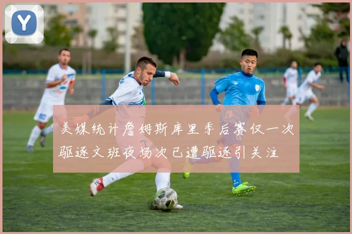 美媒统计詹姆斯库里季后赛仅一次驱逐文班夜场次已遭驱逐引关注