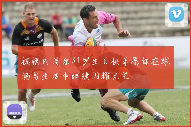祝福内马尔34岁生日快乐愿你在球场与生活中继续闪耀光芒