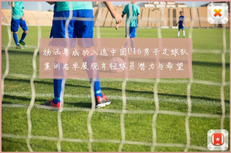 杨涵粤成功入选中国U16男子足球队集训名单展现年轻球员潜力与希望