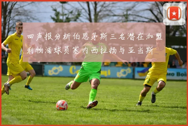 回声报分析伯恩茅斯三名潜在加盟利物浦球员塞内西拉扬与亚当斯