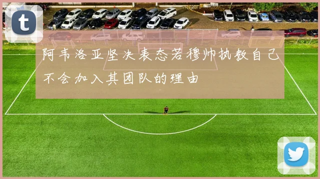 阿韦洛亚坚决表态若穆帅执教自己不会加入其团队的理由
