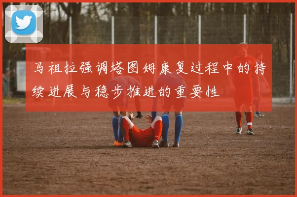 马祖拉强调塔图姆康复过程中的持续进展与稳步推进的重要性