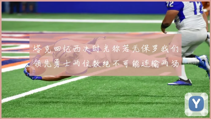 塔克回忆西决时光称若无保罗我们领先勇士两位数绝不可能连输两场