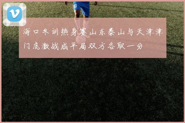 海口冬训热身赛山东泰山与天津津门虎激战成平局双方各取一分