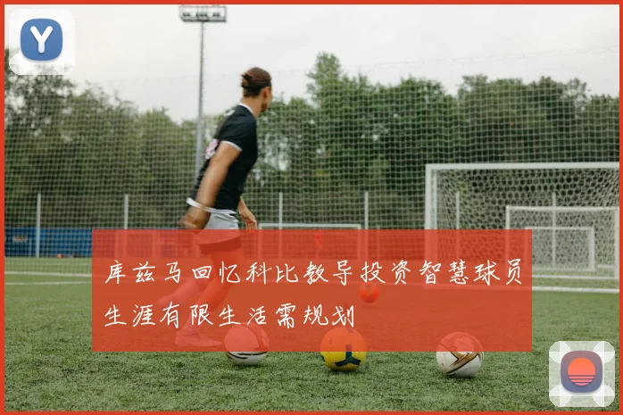 库兹马回忆科比教导投资智慧球员生涯有限生活需规划