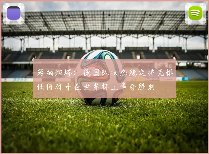 若纳坦塔：德国队状态稳定将无惧任何对手在世界杯上争夺胜利