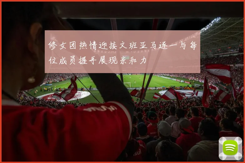 修女团热情迎接文班亚马逐一与每位成员握手展现亲和力