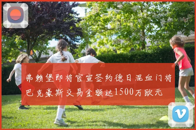 弗赖堡即将官宣签约德日混血门将巴克豪斯交易金额达1500万欧元